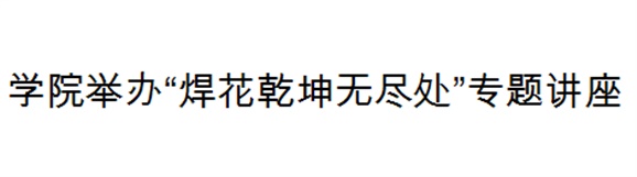 欧冠正规买球（中国）官方网站举办“焊花乾坤无尽处”专题讲座